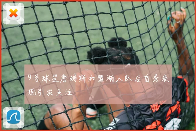 9号球星詹姆斯加盟湖人队后首秀表现引发关注