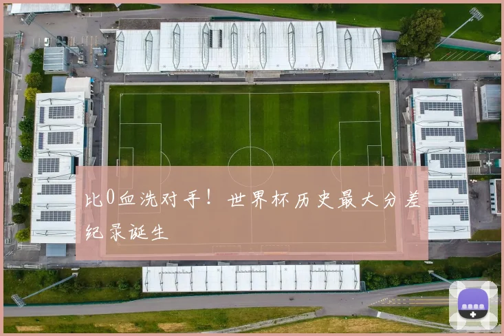 比0血洗对手！世界杯历史最大分差纪录诞生