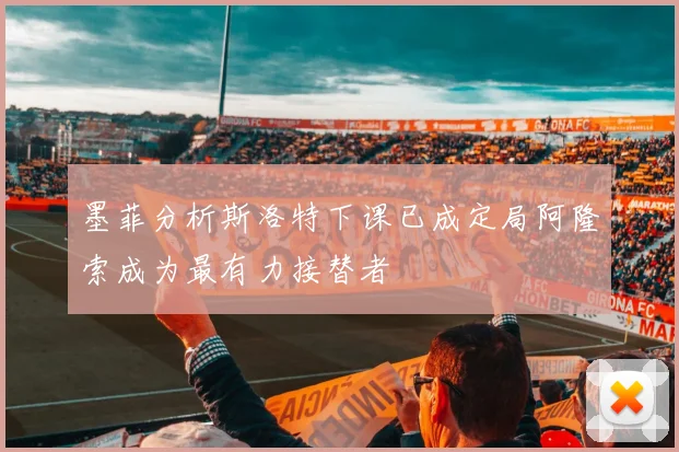 墨菲分析斯洛特下课已成定局阿隆索成为最有力接替者