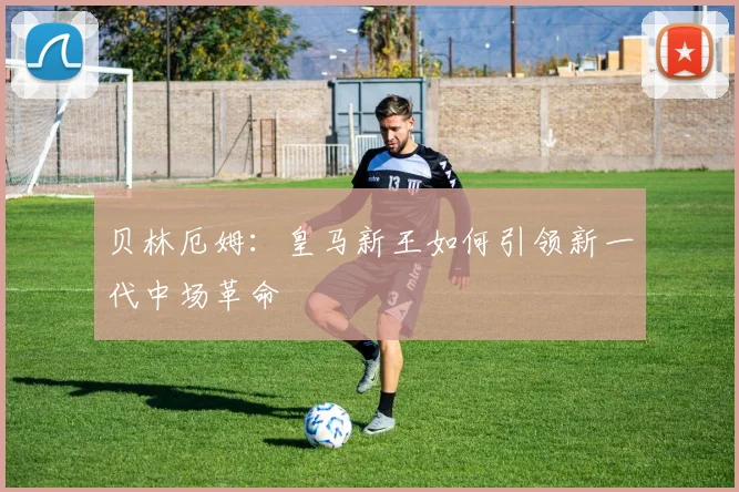 贝林厄姆：皇马新王如何引领新一代中场革命