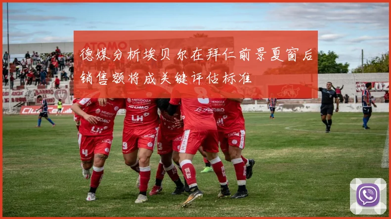 德媒分析埃贝尔在拜仁前景夏窗后销售额将成关键评估标准
