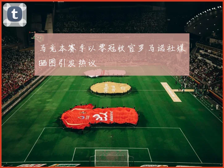 马竞本赛季以零冠收官罗马诺社媒晒图引发热议