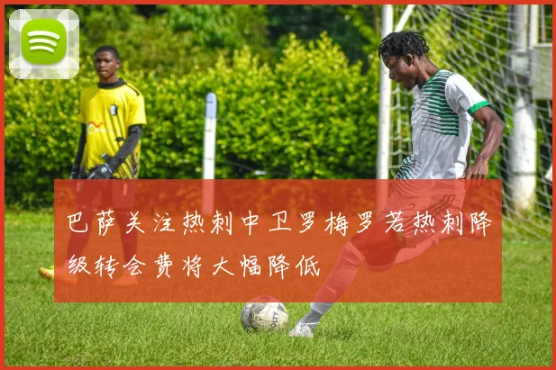 巴萨关注热刺中卫罗梅罗若热刺降级转会费将大幅降低